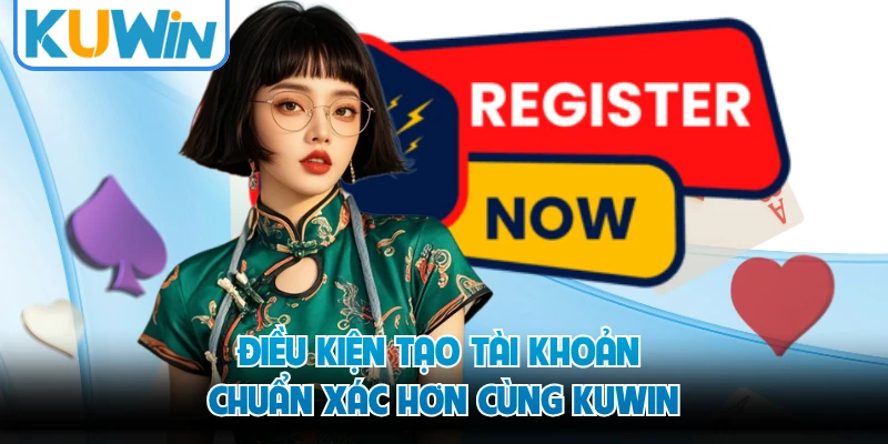 Điều kiện tạo tài khoản chuẩn xác hơn cùng KUWIN